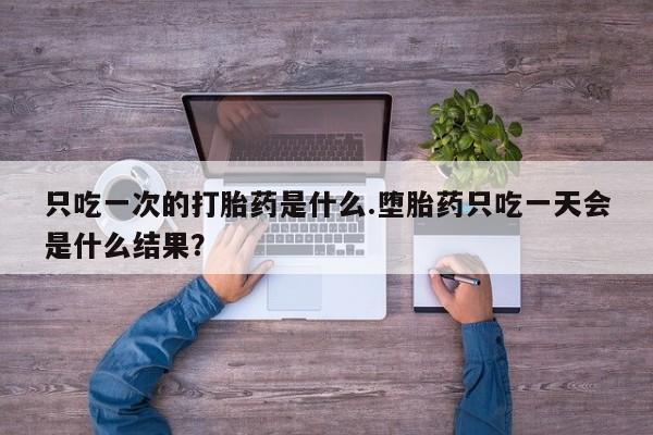 私人卖打胎药微信号只吃一次的打胎药是什么.堕胎药只吃一天会是什么结果？