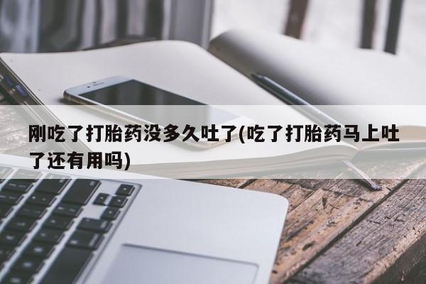 私人卖打胎药微信号刚吃了打胎药没多久吐了(吃了打胎药马上吐了还有用吗)