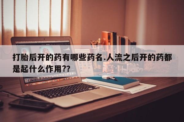 私人卖打胎药微信号打胎后开的药有哪些药名.人流之后开的药都是起什么作用?？