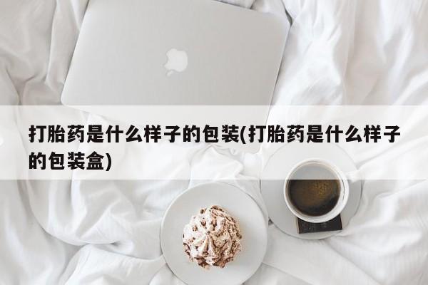 私人卖打胎药微信号打胎药是什么样子的包装(打胎药是什么样子的包装盒)