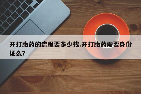 私人卖打胎药微信号开打胎药的流程要多少钱.开打胎药需要身份证么？