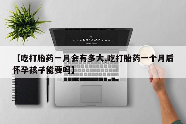 私人卖打胎药微信号【吃打胎药一月会有多大,吃打胎药一个月后怀孕孩子能要吗】