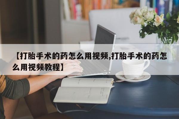 私人卖打胎药微信号【打胎手术的药怎么用视频,打胎手术的药怎么用视频教程】