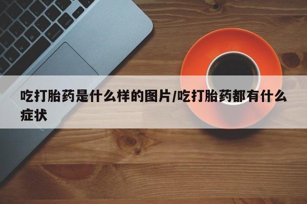 私人卖打胎药微信号吃打胎药是什么样的图片/吃打胎药都有什么症状
