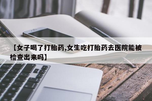 私人卖打胎药微信号【女子喝了打胎药,女生吃打胎药去医院能被检查出来吗】