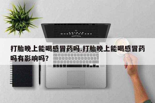 私人卖打胎药微信号打胎晚上能喝感冒药吗.打胎晚上能喝感冒药吗有影响吗？