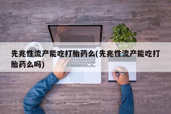 私人卖打胎药微信号先兆性流产能吃打胎药么(先兆性流产能吃打胎药么吗)