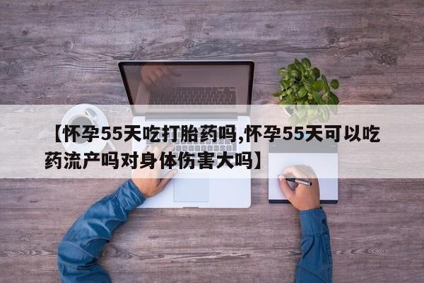 私人卖打胎药微信号【怀孕55天吃打胎药吗,怀孕55天可以吃药流产吗对身体伤害大吗】