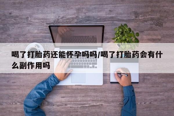 私人卖打胎药微信号喝了打胎药还能怀孕吗吗/喝了打胎药会有什么副作用吗