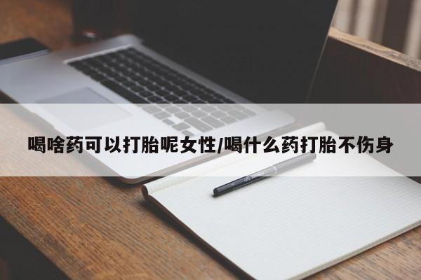 私人卖打胎药微信号喝啥药可以打胎呢女性/喝什么药打胎不伤身