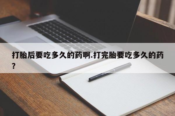 私人卖打胎药微信号打胎后要吃多久的药啊.打完胎要吃多久的药？