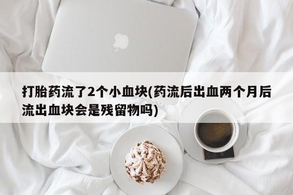 私人卖打胎药微信号打胎药流了2个小血块(药流后出血两个月后流出血块会是残留物吗)