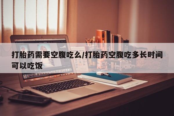 私人卖打胎药微信号打胎药需要空腹吃么/打胎药空腹吃多长时间可以吃饭
