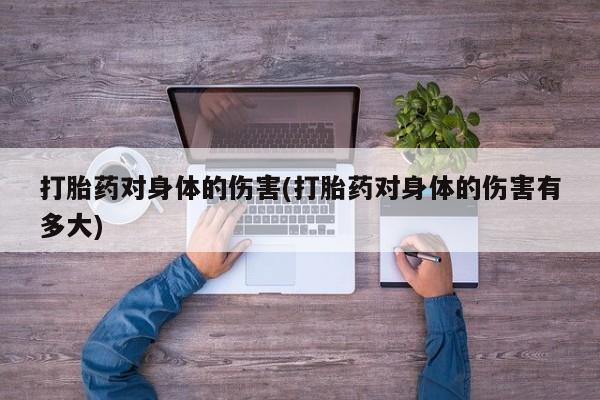 私人卖打胎药微信号打胎药对身体的伤害(打胎药对身体的伤害有多大)