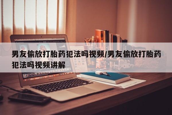 私人卖打胎药微信号男友偷放打胎药犯法吗视频/男友偷放打胎药犯法吗视频讲解