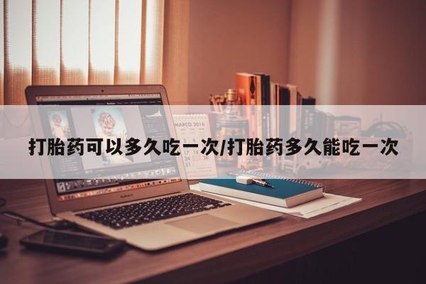 私人卖打胎药微信号打胎药可以多久吃一次/打胎药多久能吃一次