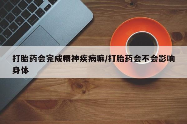 私人卖打胎药微信号打胎药会完成精神疾病嘛/打胎药会不会影响身体