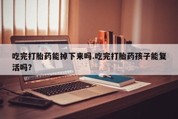 私人卖打胎药微信号吃完打胎药能掉下来吗.吃完打胎药孩子能复活吗？