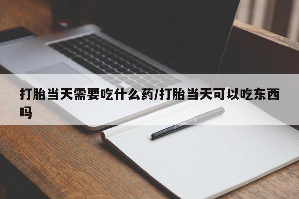 私人卖打胎药微信号打胎当天需要吃什么药/打胎当天可以吃东西吗