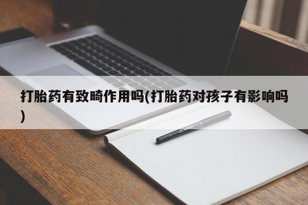 私人卖打胎药微信号打胎药有致畸作用吗(打胎药对孩子有影响吗)