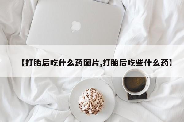 私人卖打胎药微信号【打胎后吃什么药图片,打胎后吃些什么药】