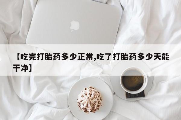 私人卖打胎药微信号【吃完打胎药多少正常,吃了打胎药多少天能干净】
