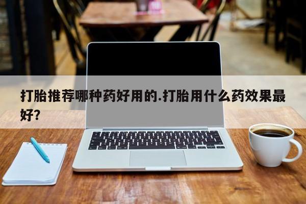 私人卖打胎药微信号打胎推荐哪种药好用的.打胎用什么药效果最好？