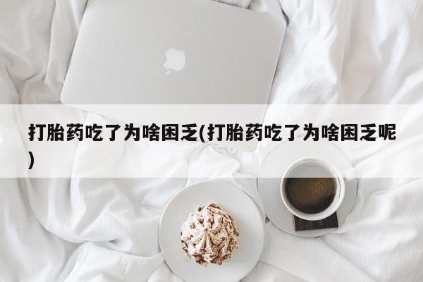 私人卖打胎药微信号打胎药吃了为啥困乏(打胎药吃了为啥困乏呢)