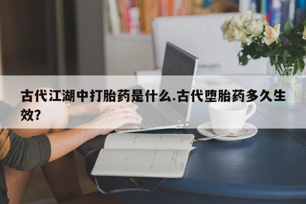 私人卖打胎药微信号古代江湖中打胎药是什么.古代堕胎药多久生效？