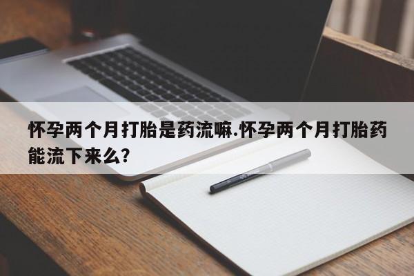 私人卖打胎药微信号怀孕两个月打胎是药流嘛.怀孕两个月打胎药能流下来么？