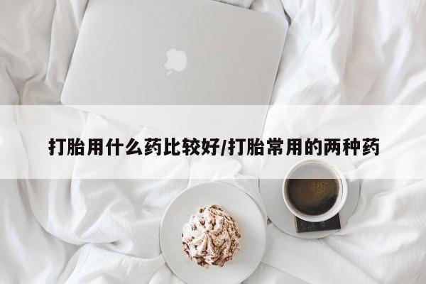 私人卖打胎药微信号打胎用什么药比较好/打胎常用的两种药