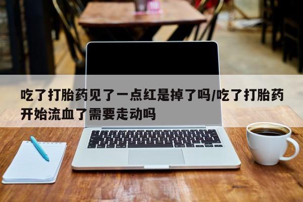 私人卖打胎药微信号吃了打胎药见了一点红是掉了吗/吃了打胎药开始流血了需要走动吗