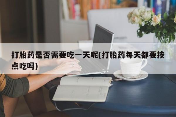 私人卖打胎药微信号打胎药是否需要吃一天呢(打胎药每天都要按点吃吗)