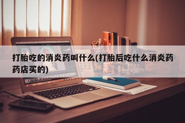 私人卖打胎药微信号打胎吃的消炎药叫什么(打胎后吃什么消炎药药店买的)