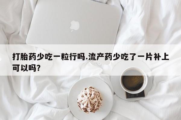 私人卖打胎药微信号打胎药少吃一粒行吗.流产药少吃了一片补上可以吗？