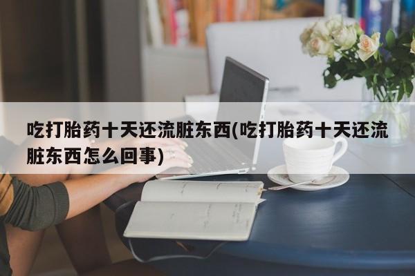 私人卖打胎药微信号吃打胎药十天还流脏东西(吃打胎药十天还流脏东西怎么回事)