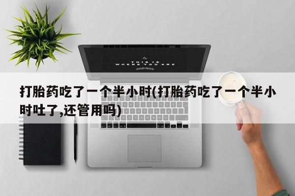 私人卖打胎药微信号打胎药吃了一个半小时(打胎药吃了一个半小时吐了,还管用吗)