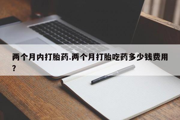 私人卖打胎药微信号两个月内打胎药.两个月打胎吃药多少钱费用？