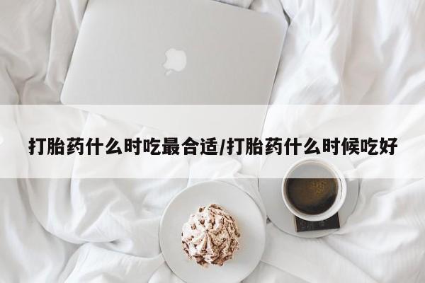 私人卖打胎药微信号打胎药什么时吃最合适/打胎药什么时候吃好