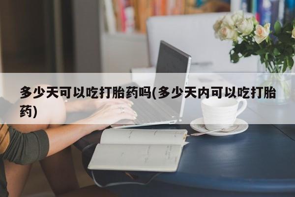 私人卖打胎药微信号多少天可以吃打胎药吗(多少天内可以吃打胎药)