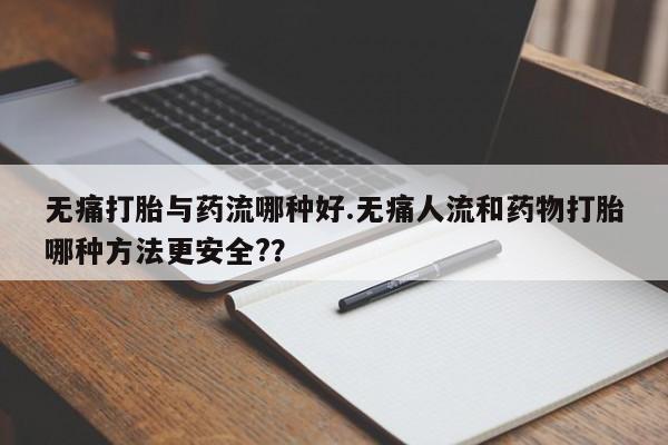 私人卖打胎药微信号无痛打胎与药流哪种好.无痛人流和药物打胎哪种方法更安全?？