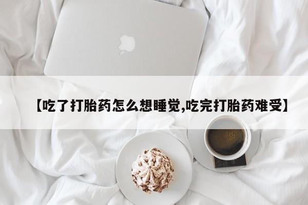 私人卖打胎药微信号【吃了打胎药怎么想睡觉,吃完打胎药难受】