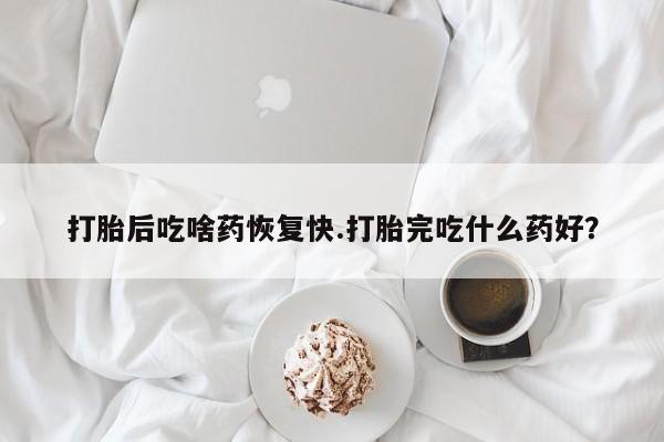 私人卖打胎药微信号打胎后吃啥药恢复快.打胎完吃什么药好？