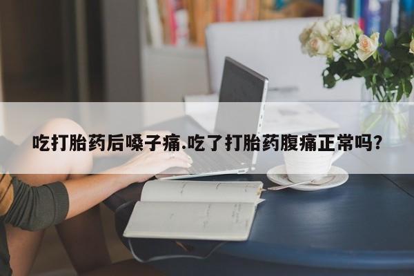 私人卖打胎药微信号吃打胎药后嗓子痛.吃了打胎药腹痛正常吗?