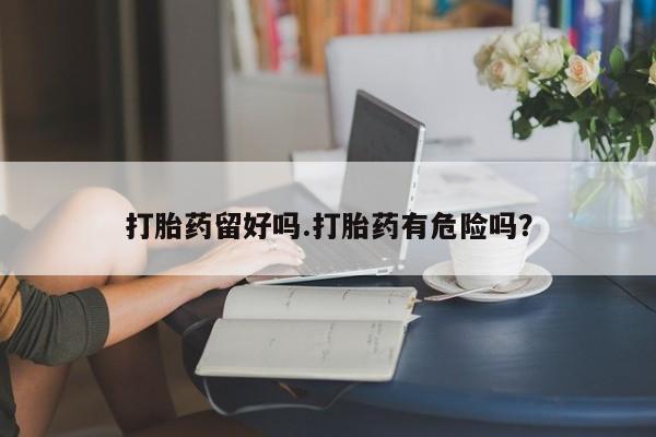 私人卖打胎药微信号打胎药留好吗.打胎药有危险吗？