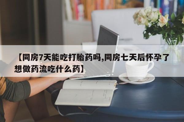 私人卖打胎药微信号【同房7天能吃打胎药吗,同房七天后怀孕了想做药流吃什么药】