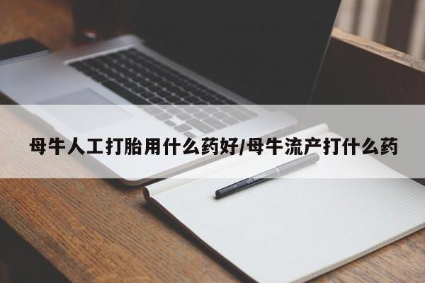 私人卖打胎药微信号母牛人工打胎用什么药好/母牛流产打什么药