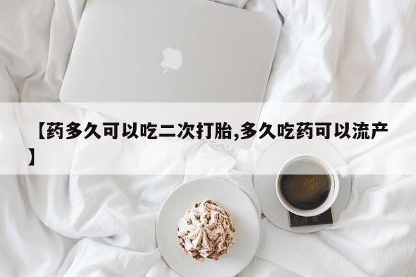 私人卖打胎药微信号【药多久可以吃二次打胎,多久吃药可以流产】