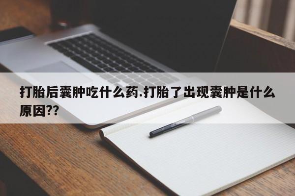 私人卖打胎药微信号打胎后囊肿吃什么药.打胎了出现囊肿是什么原因??