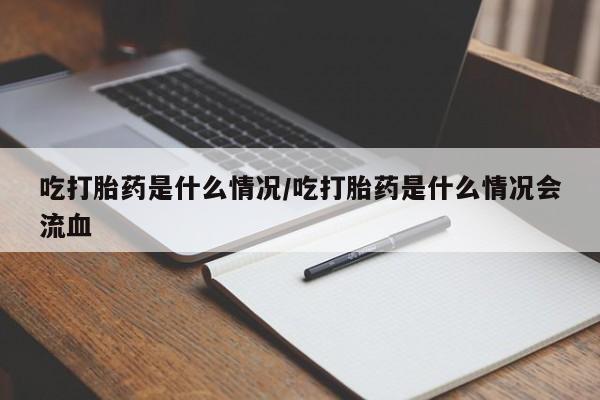 私人卖打胎药微信号吃打胎药是什么情况/吃打胎药是什么情况会流血